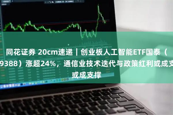 同花证券 20cm速递｜创业板人工智能ETF国泰（159388）涨超24%，通信业技术迭代与政策红利或成支撑