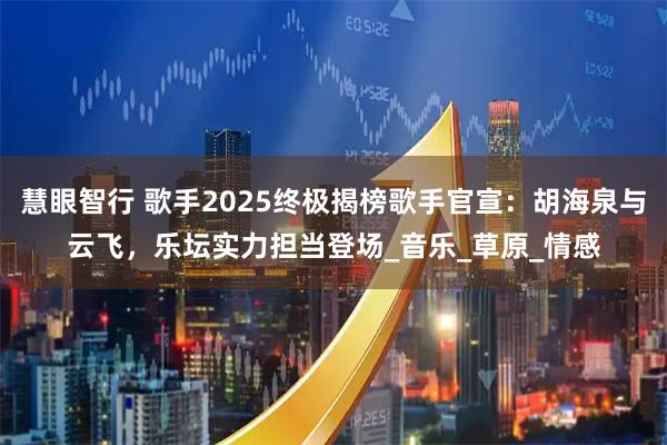 慧眼智行 歌手2025终极揭榜歌手官宣：胡海泉与云飞，乐坛实力担当登场_音乐_草原_情感