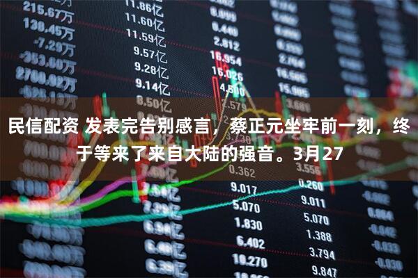 民信配资 发表完告别感言，蔡正元坐牢前一刻，终于等来了来自大陆的强音。3月27