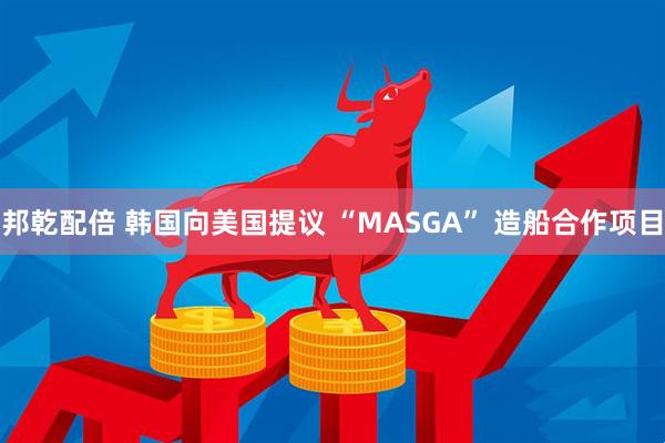 邦乾配倍 韩国向美国提议 “MASGA” 造船合作项目