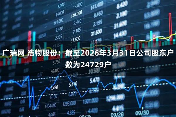 广瑞网 浩物股份：截至2026年3月31日公司股东户数为24729户