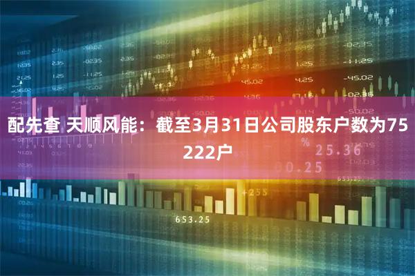 配先查 天顺风能：截至3月31日公司股东户数为75222户
