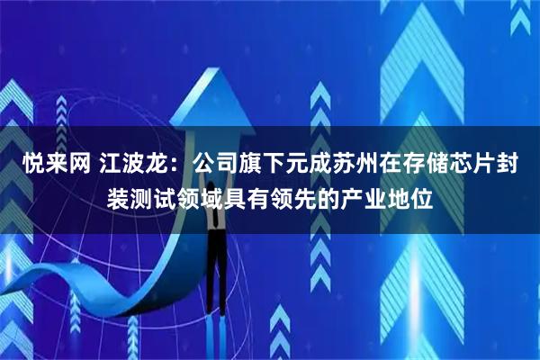 悦来网 江波龙：公司旗下元成苏州在存储芯片封装测试领域具有领先的产业地位
