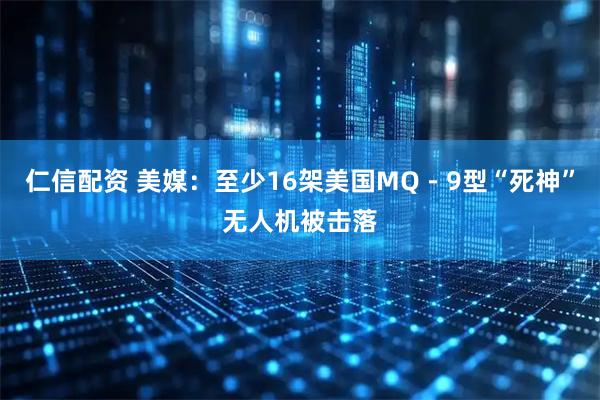 仁信配资 美媒：至少16架美国MQ－9型“死神”无人机被击落