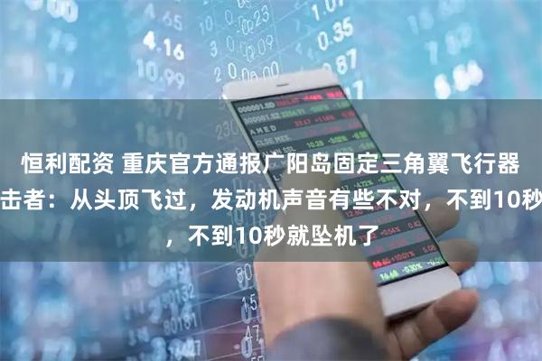 恒利配资 重庆官方通报广阳岛固定三角翼飞行器坠落，目击者：从头顶飞过，发动机声音有些不对，不到10秒就坠机了