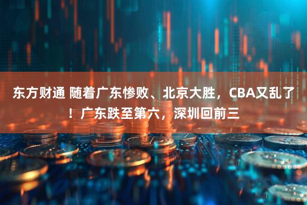 东方财通 随着广东惨败、北京大胜，CBA又乱了！广东跌至第六，深圳回前三