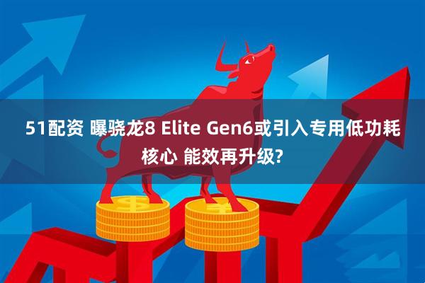 51配资 曝骁龙8 Elite Gen6或引入专用低功耗核心 能效再升级?
