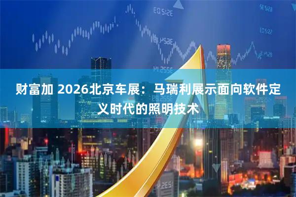财富加 2026北京车展：马瑞利展示面向软件定义时代的照明技术