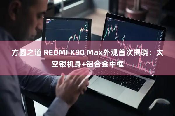 方圆之道 REDMI K90 Max外观首次揭晓：太空银机身+铝合金中框