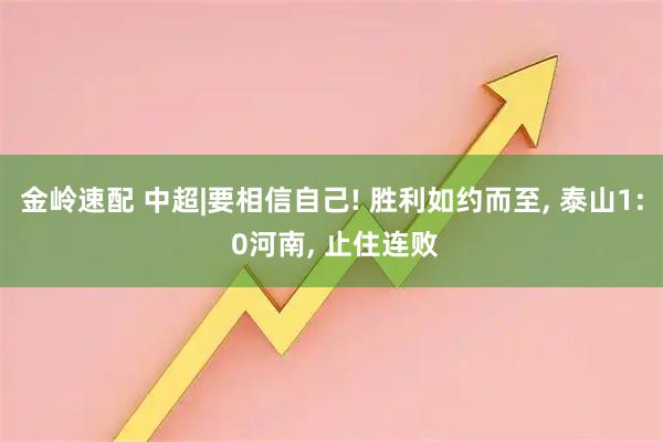 金岭速配 中超|要相信自己! 胜利如约而至, 泰山1: 0河南, 止住连败