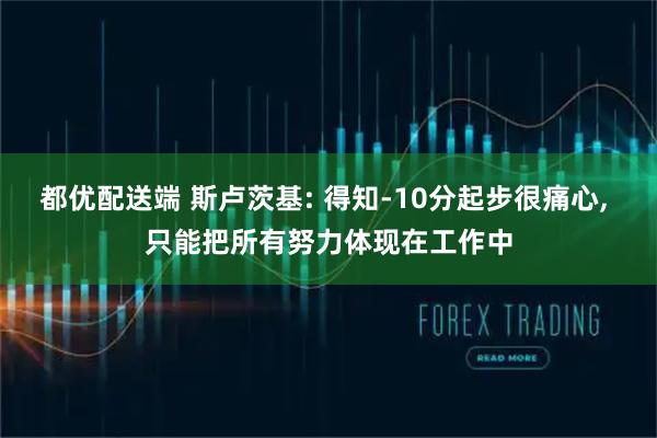 都优配送端 斯卢茨基: 得知-10分起步很痛心, 只能把所有努力体现在工作中