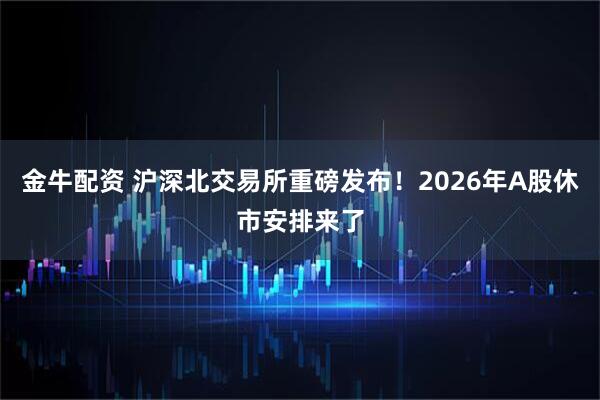 金牛配资 沪深北交易所重磅发布！2026年A股休市安排来了