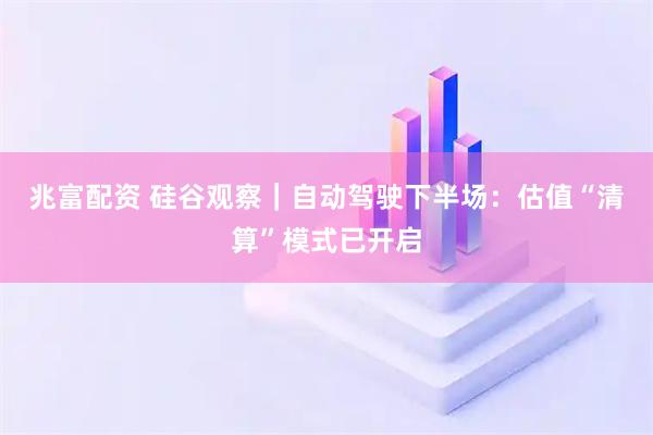 兆富配资 硅谷观察｜自动驾驶下半场：估值“清算”模式已开启